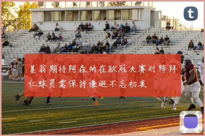 基翁期待阿森纳在欧冠决赛对阵拜仁球员需保持谦逊不忘初衷