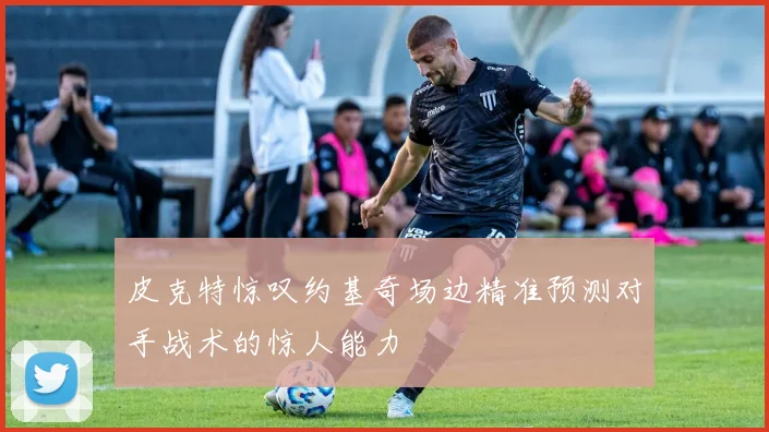 皮克特惊叹约基奇场边精准预测对手战术的惊人能力