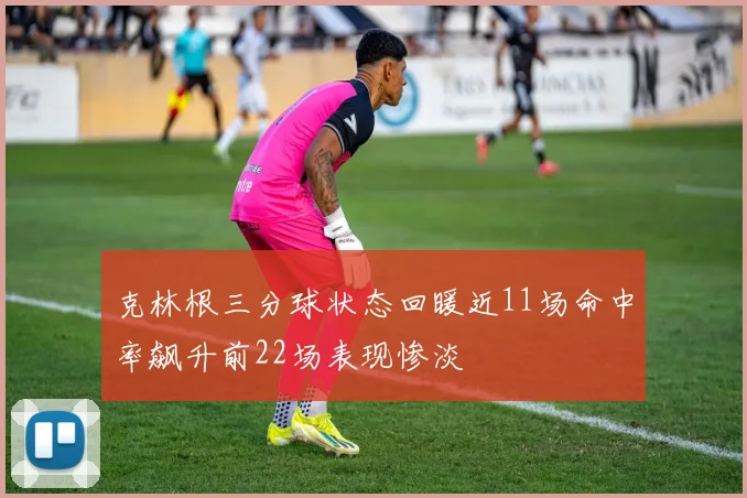 克林根三分球状态回暖近11场命中率飙升前22场表现惨淡