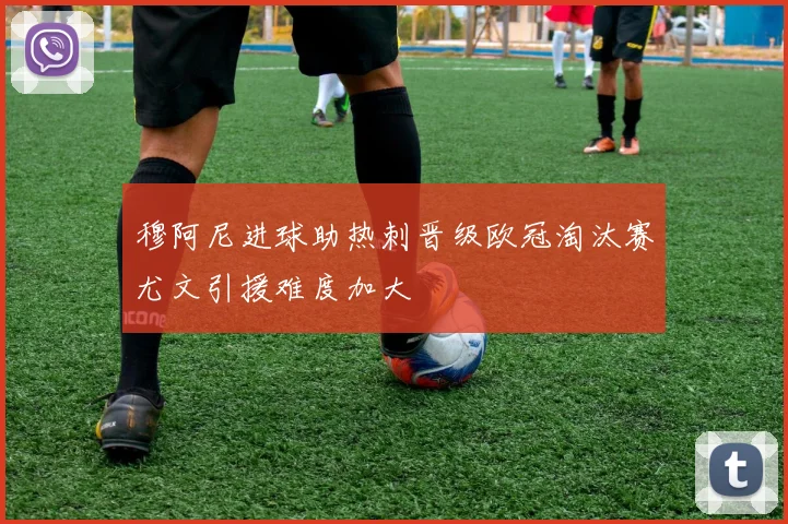 穆阿尼进球助热刺晋级欧冠淘汰赛尤文引援难度加大