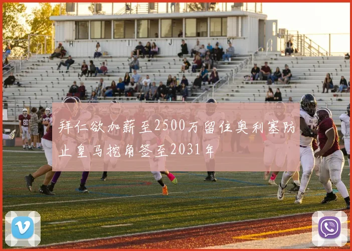 拜仁欲加薪至2500万留住奥利塞防止皇马挖角签至2031年