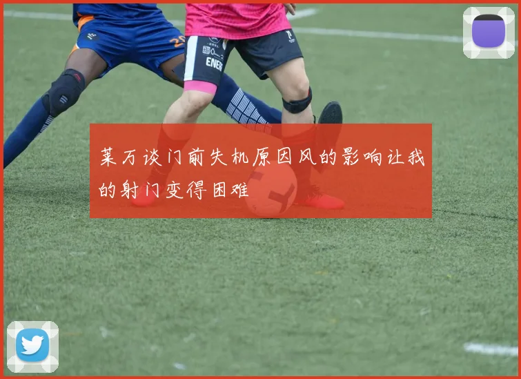 莱万谈门前失机原因风的影响让我的射门变得困难
