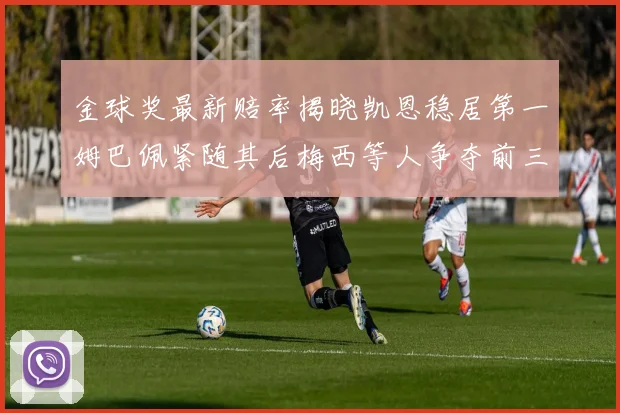 金球奖最新赔率揭晓凯恩稳居第一姆巴佩紧随其后梅西等人争夺前三名