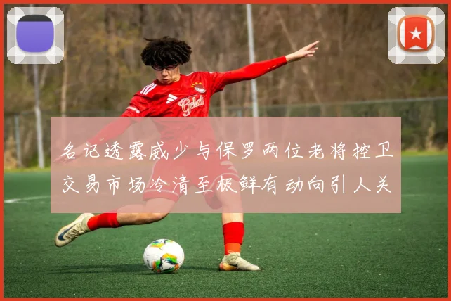 名记透露威少与保罗两位老将控卫交易市场冷清至极鲜有动向引人关注
