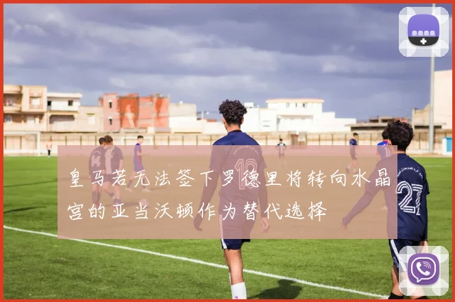 皇马若无法签下罗德里将转向水晶宫的亚当沃顿作为替代选择