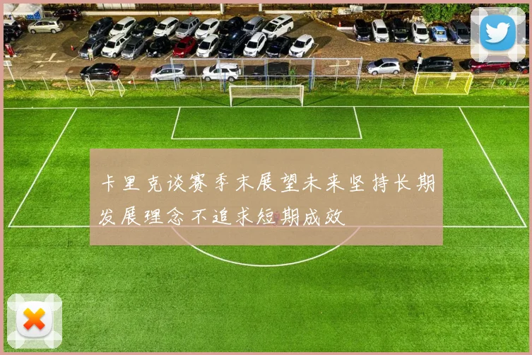 卡里克谈赛季末展望未来坚持长期发展理念不追求短期成效