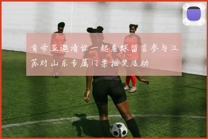 肯帝亚邀请你一起看球留言参与江苏对山东专属门票抽奖活动
