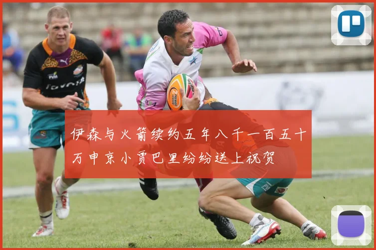 伊森与火箭续约五年八千一百五十万申京小贾巴里纷纷送上祝贺