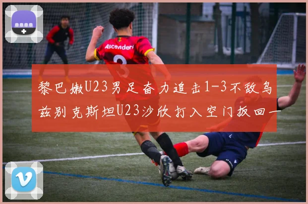 黎巴嫩U23男足奋力追击1-3不敌乌兹别克斯坦U23沙欣打入空门扳回一城