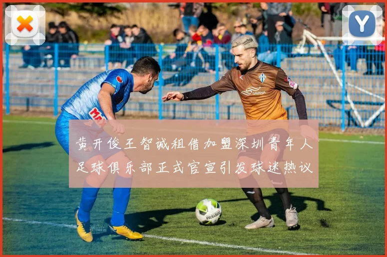 黄开俊王智诚租借加盟深圳青年人足球俱乐部正式官宣引发球迷热议