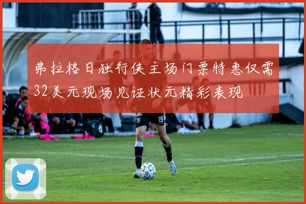 弗拉格日独行侠主场门票特惠仅需32美元现场见证状元精彩表现