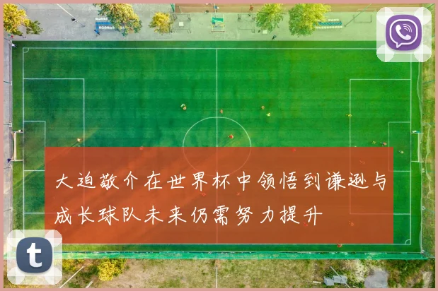 大迫敬介在世界杯中领悟到谦逊与成长球队未来仍需努力提升