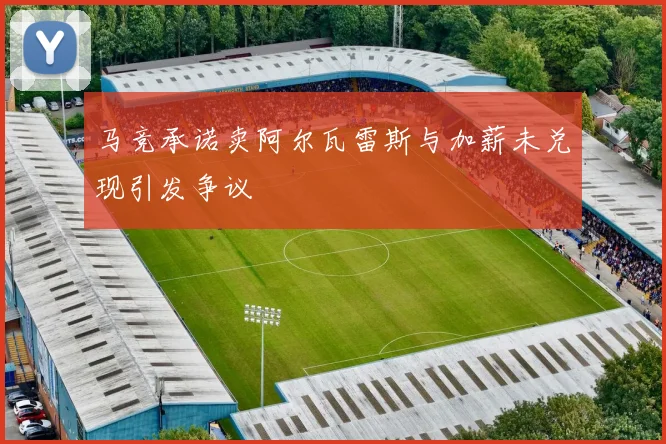 马竞承诺卖阿尔瓦雷斯与加薪未兑现引发争议