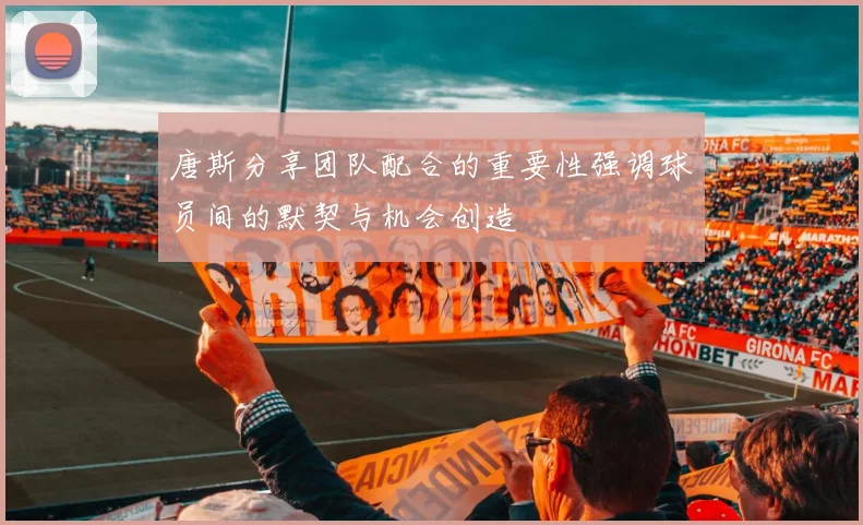 唐斯分享团队配合的重要性强调球员间的默契与机会创造