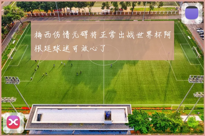 梅西伤情无碍将正常出战世界杯阿根廷球迷可放心了