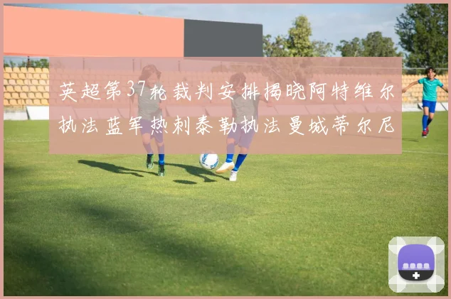 英超第37轮裁判安排揭晓阿特维尔执法蓝军热刺泰勒执法曼城蒂尔尼执法枪手