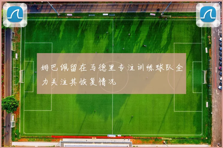 姆巴佩留在马德里专注训练球队全力关注其恢复情况
