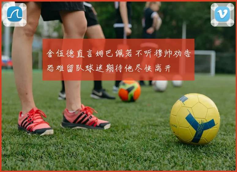 舍伍德直言姆巴佩若不听穆帅劝告恐难留队球迷期待他尽快离开