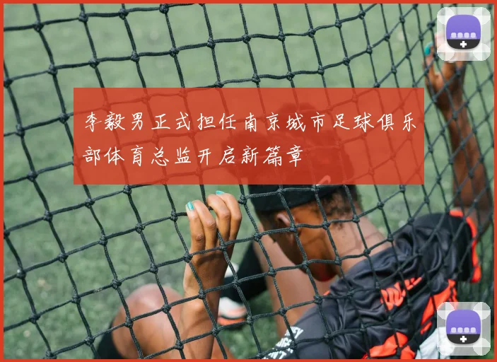李毅男正式担任南京城市足球俱乐部体育总监开启新篇章