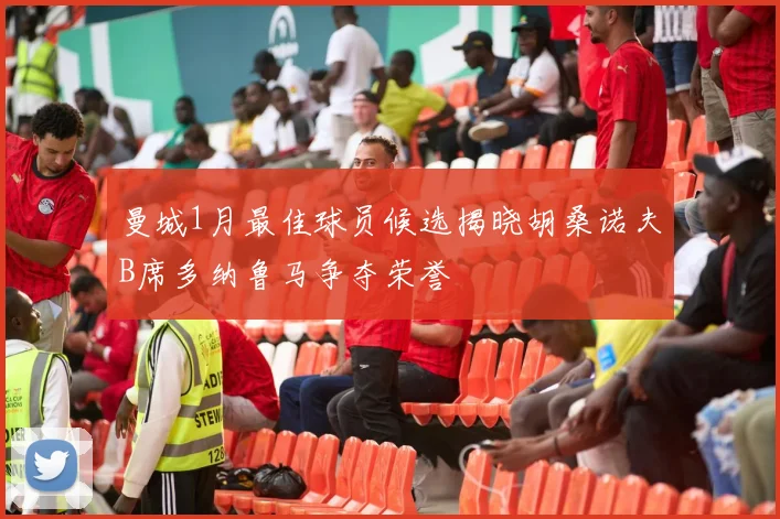 曼城1月最佳球员候选揭晓胡桑诺夫B席多纳鲁马争夺荣誉