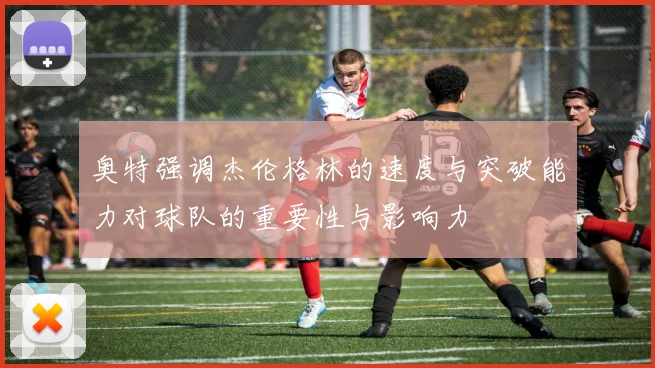 奥特强调杰伦格林的速度与突破能力对球队的重要性与影响力