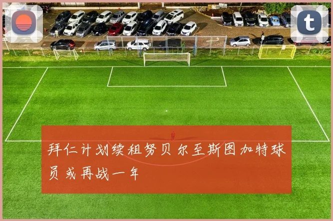 拜仁计划续租努贝尔至斯图加特球员或再战一年