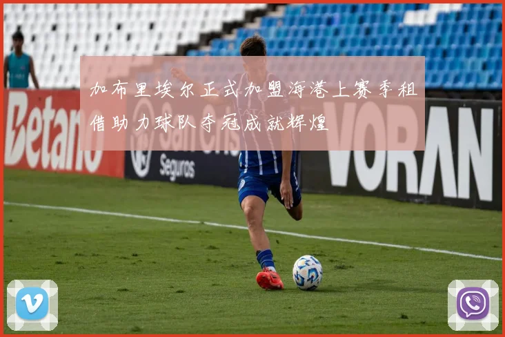 加布里埃尔正式加盟海港上赛季租借助力球队夺冠成就辉煌
