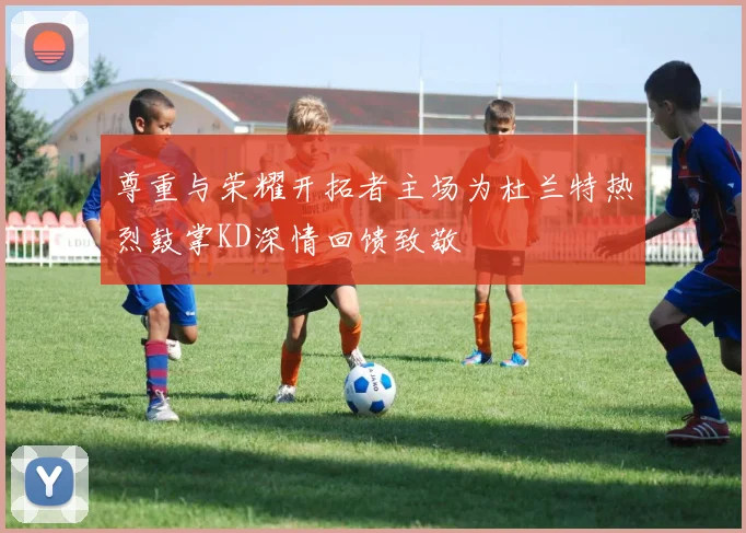 尊重与荣耀开拓者主场为杜兰特热烈鼓掌KD深情回馈致敬