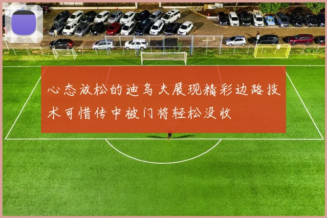 心态放松的迪乌夫展现精彩边路技术可惜传中被门将轻松没收