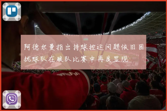 阿德尔曼指出持球控运问题依旧困扰球队在狼队比赛中再度显现